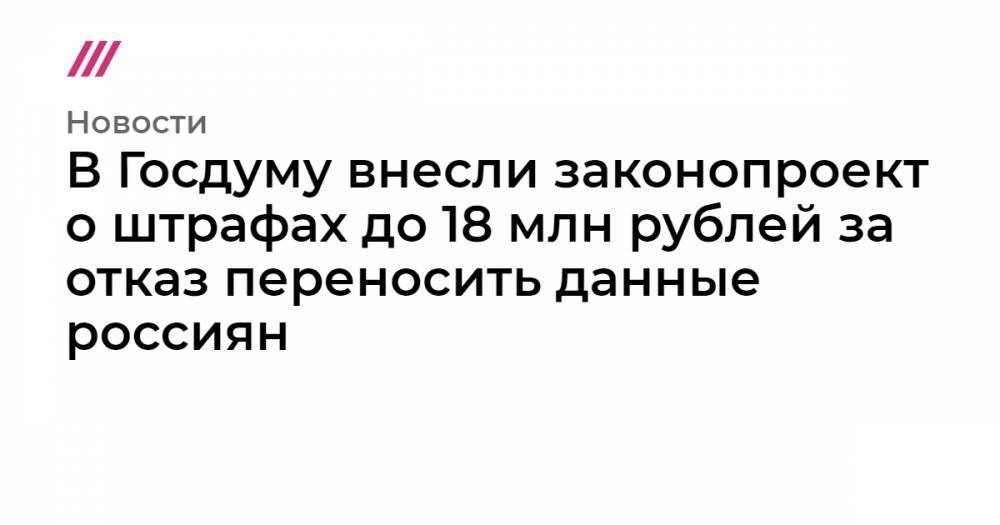 Даниил Бессарабов - В Госдуму внесли законопроект о штрафах до 18 млн рублей за отказ переносить данные россиян - tvrain.ru - Россия