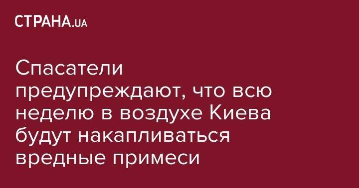 Борис Срезневский - Спасатели предупреждают, что всю неделю в воздухе Киева будут накапливаться вредные примеси - strana.ua - Киев