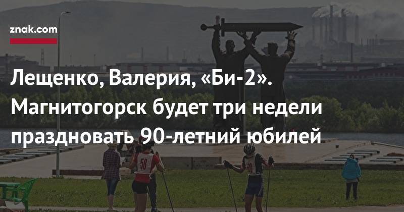 Лещенко, Валерия, «Би-2». Магнитогорск будет три недели праздновать 90-летний юбилей - znak.com - Санкт-Петербург - Магнитогорск