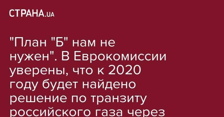 Александр Новак - "План "Б" нам не нужен". В Еврокомиссии уверены, что к 2020 году будет найдено решение по транзиту российского газа через Украину в ЕС - strana.ua - Россия - Украина