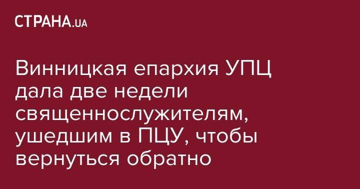 Винницкая епархия УПЦ дала две недели священнослужителям, ушедшим в ПЦУ, чтобы вернуться обратно - strana.ua - Украина - Винницкая обл.