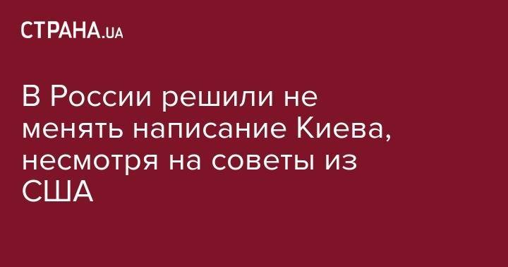 В России решили не менять написание Киева, несмотря на советы из США - strana.ua - Россия - США - Украина - Киев - Kiev