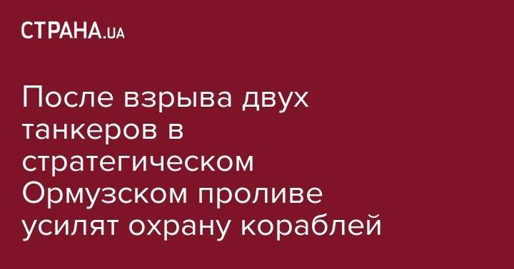 После взрыва двух танкеров в стратегическом Ормузском проливе усилят охрану кораблей - strana.ua - Вашингтон - Тегеран