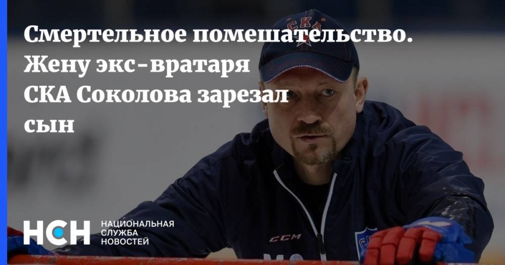 Максим Соколов - Смертельное помешательство. Жену экс-вратаря СКА Соколова зарезал сын - nsn.fm - Санкт-Петербург - Всеволожск
