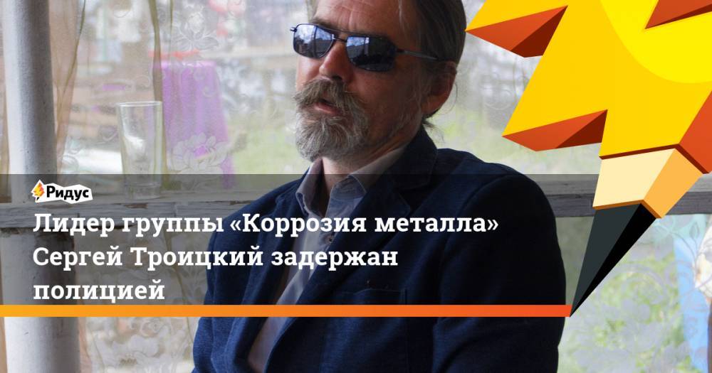 Сергей Троицкий - Лидер группы «Коррозия металла» Сергей Троицкий задержан полицией - ridus.ru - Москва - Московская обл.