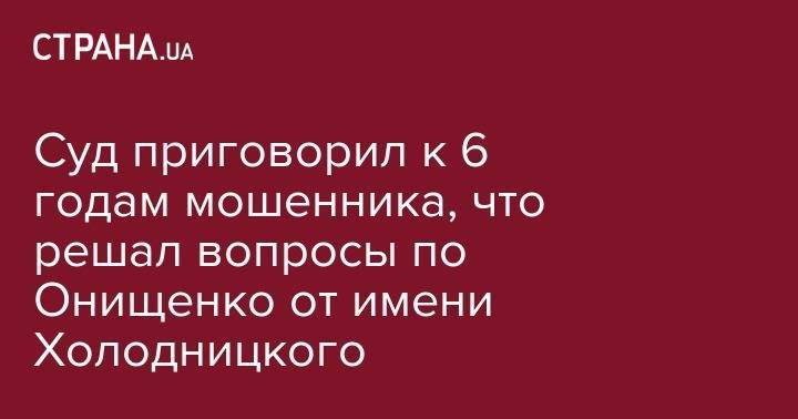 Назар Холодницкий - Александр Онищенко - Суд приговорил к 6 годам мошенника, который решал вопросы по Онищенко от имени Холодницкого - strana.ua - Украина - Киев - Голосеевск