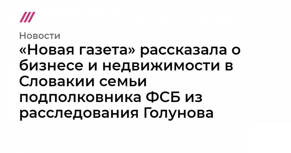 «Новая газета» рассказала о бизнесе и недвижимости в Словакии семьи подполковника ФСБ из расследования Голунова - tvrain.ru - Россия - Братислава