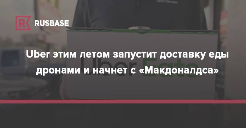 Uber этим летом запустит доставку еды дронами и начнет c «Макдоналдса» - rb.ru