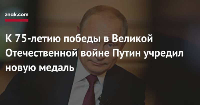 Владимир Путин - К 75-летию победы в&nbsp;Великой Отечественной войне Путин учредил новую медаль - znak.com - Россия