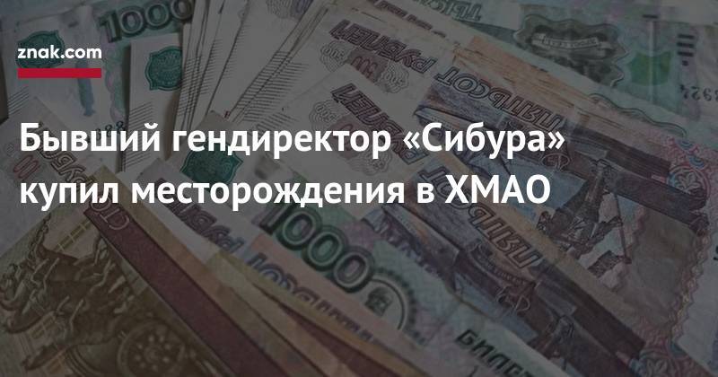 Бывший гендиректор «Сибура» купил месторождения в&nbsp;ХМАО - znak.com - респ. Коми