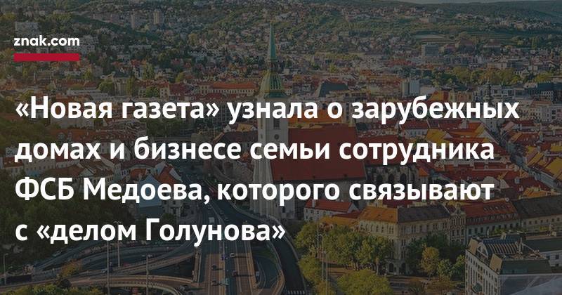 Иван Голунов - «Новая газета» узнала о&nbsp;зарубежных домах и&nbsp;бизнесе семьи сотрудника ФСБ Медоева, которого связывают с&nbsp;«делом Голунова» - znak.com - Словакия - Братислава