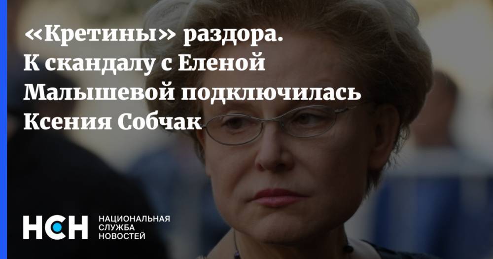 Елена Малышева - «Кретины» раздора. К скандалу с Еленой Малышевой подключилась Ксения Собчак - nsn.fm