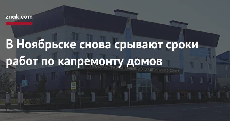 В&nbsp;Ноябрьске снова срывают сроки работ по&nbsp;капремонту домов - znak.com - Ноябрьск - окр. Янао