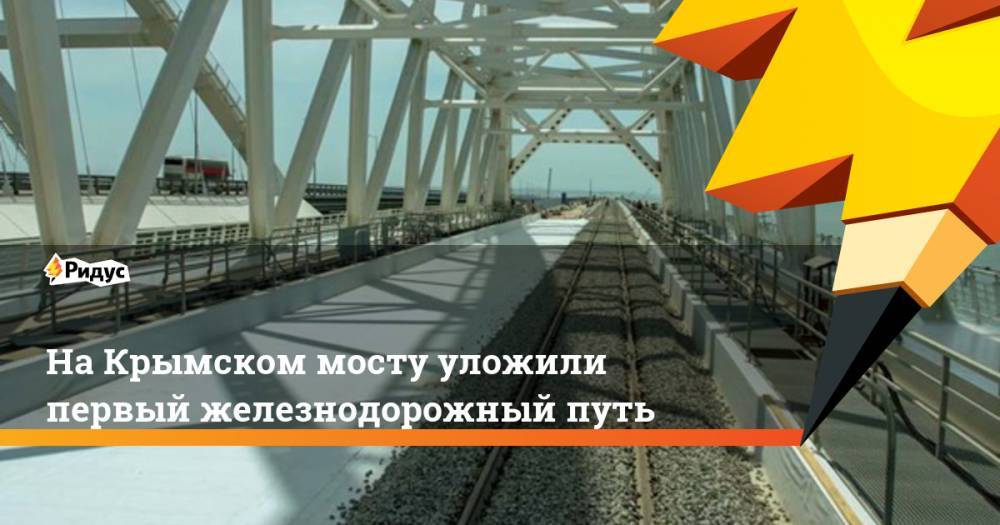 На Крымском мосту уложили первый железнодорожный путь - ridus.ru - Керчь