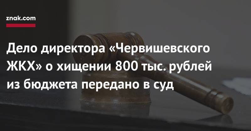 Дело директора «Червишевского ЖКХ» о&nbsp;хищении 800 тыс. рублей из&nbsp;бюджета передано в&nbsp;суд - znak.com - Россия - Тюмень - Тюменская обл. - район Тюменский