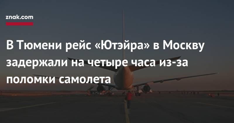 В&nbsp;Тюмени рейс «Ютэйра» в&nbsp;Москву задержали на&nbsp;четыре часа из-за поломки самолета - znak.com - Москва - Тюмень