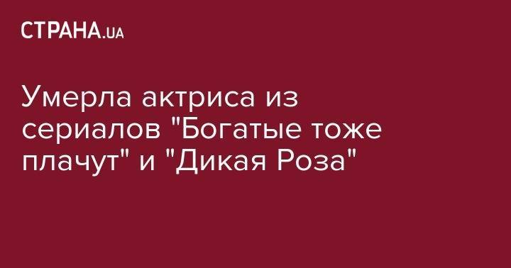 Умерла актриса из сериалов "Богатые тоже плачут" и "Дикая Роза" - strana.ua - Мексика