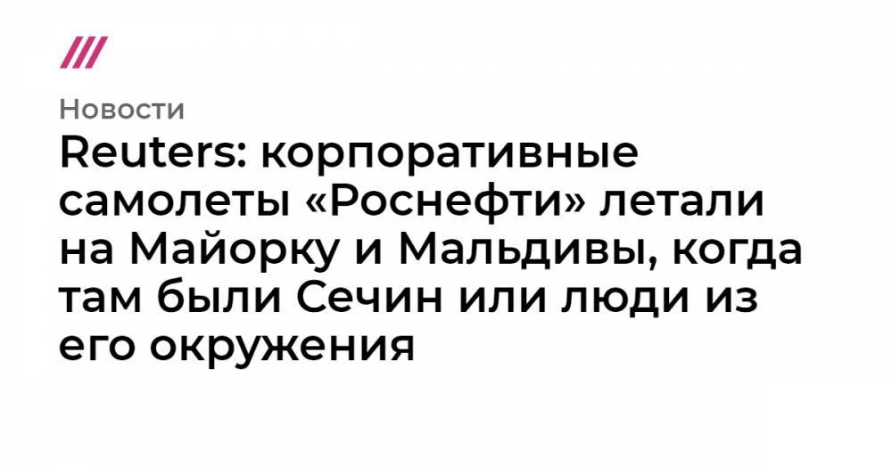 Анита Цой - Reuters: корпоративные самолеты «Роснефти» летали на Майорку и Мальдивы, когда там были Сечин или люди из его окружения - tvrain.ru - Россия - Сингапур