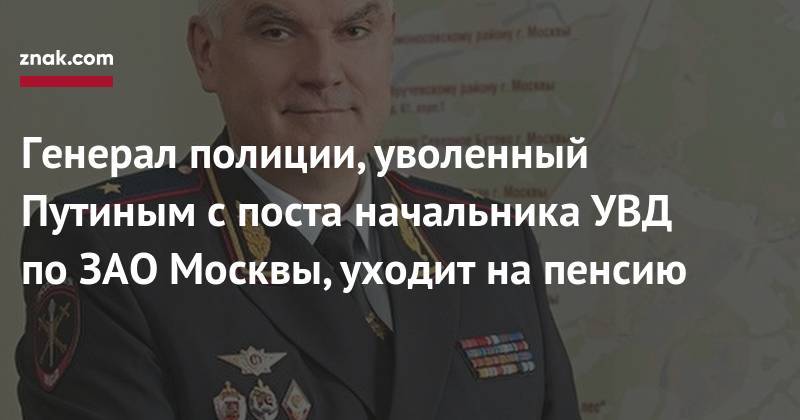 Владимир Колокольцев - Владимир Путин - Андрей Пучков - Генерал полиции, уволенный Путиным с&nbsp;поста начальника УВД по&nbsp;ЗАО&nbsp;Москвы, уходит на&nbsp;пенсию - znak.com - Москва - Россия