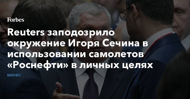 Reuters заподозрило окружение Игоря Сечина в использовании самолетов «Роснефти» в личных целях - forbes.ru - Россия - Италия - Мальдивы - Испания
