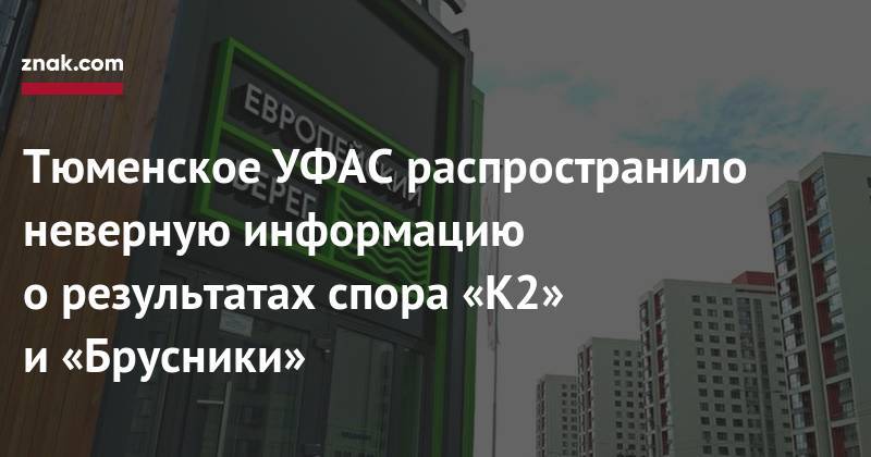 Тюменское УФАС распространило неверную информацию о&nbsp;результатах спора «К2» и&nbsp;«Брусники» - znak.com - Тюмень