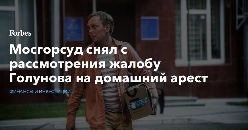 Иван Голунов - Олег Елисеев - Мосгорсуд снял с рассмотрения жалобу Голунова на домашний арест - forbes.ru