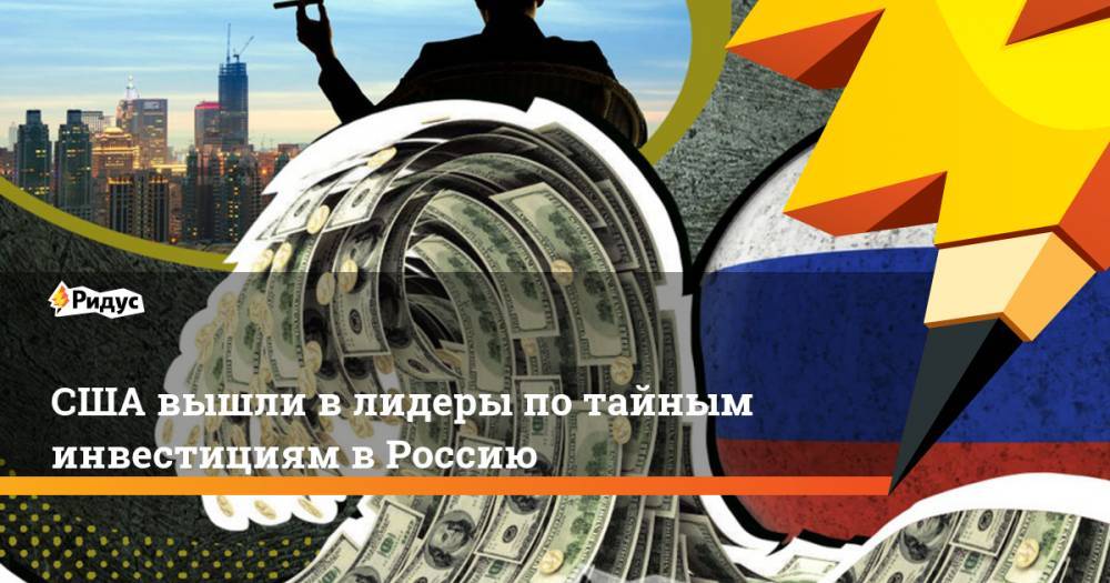 США вышли в лидеры по тайным инвестициям в Россию - ridus.ru - Россия - США - Германия - Франция - Голландия - Люксембург