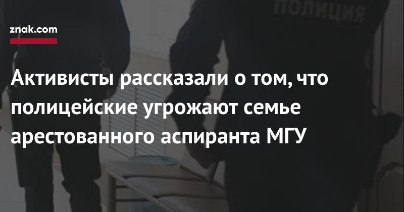 Азат Мифтахов - Светлана Сидоркина - Активисты рассказали о&nbsp;том, что полицейские угрожают семье арестованного аспиранта МГУ - znak.com - Москва - Россия - Нижнекамск