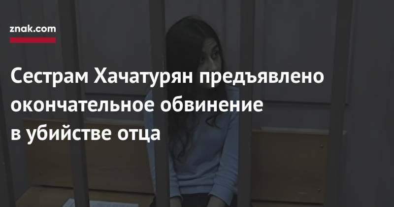 Алексей Липцер - Сестрам Хачатурян предъявлено окончательное обвинение в&nbsp;убийстве отца - znak.com