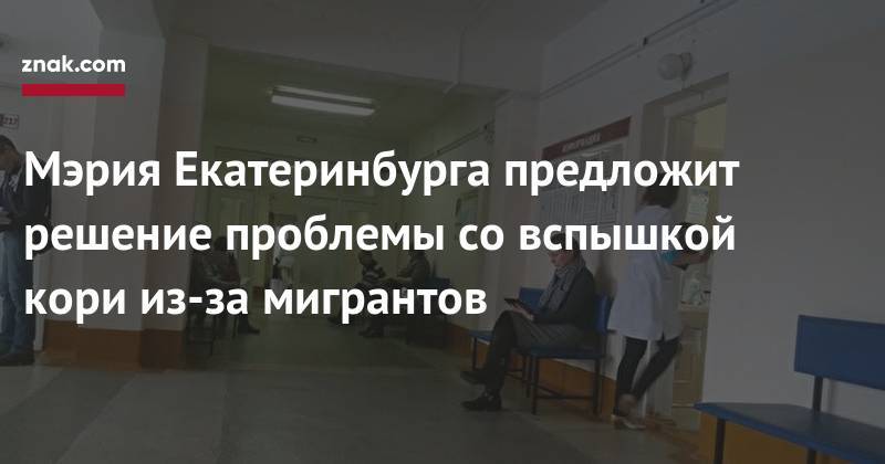 Мэрия Екатеринбурга предложит решение проблемы со&nbsp;вспышкой кори из-за мигрантов - znak.com - Узбекистан - Екатеринбург - Киргизия - Таджикистан