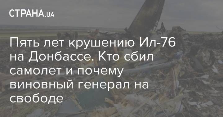 Пять лет крушению Ил-76 на Донбассе. Кто сбил самолет и почему виновный генерал на свободе - strana.ua - Украина - Луганск
