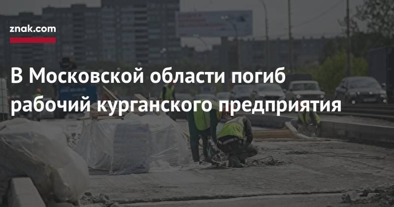 В&nbsp;Московской области погиб рабочий курганского предприятия - znak.com - Московская обл. - Курган