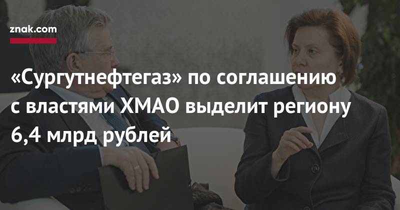 «Сургутнефтегаз» по&nbsp;соглашению с&nbsp;властями ХМАО выделит региону 6,4 млрд рублей - znak.com - Сургут - Югра