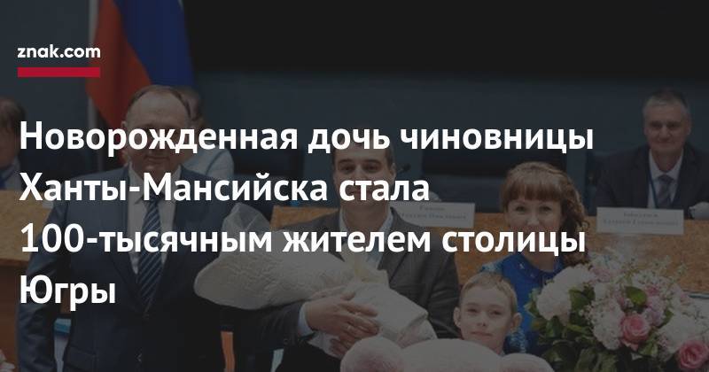 Новорожденная дочь чиновницы Ханты-Мансийска стала 100-тысячным жителем столицы Югры - znak.com - Ханты-Мансийск - Югра