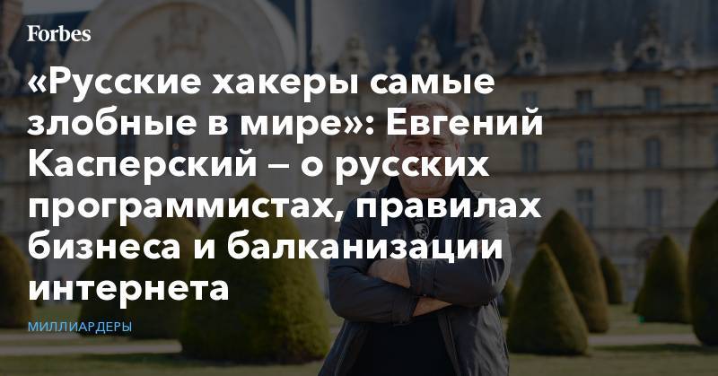 Евгений Касперский - «Русские хакеры самые злобные в мире»: Евгений Касперский — о русских программистах, правилах бизнеса и балканизации интернета - forbes.ru - Россия - США