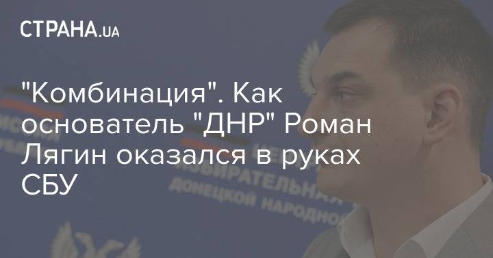Юрий Луценко - "Комбинация". Как основатель "ДНР" Роман Лягин оказался в руках СБУ - strana.ua - Украина - ДНР
