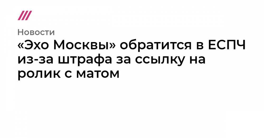Ксения Собчак - «Эхо Москвы» обратится в ЕСПЧ из-за штрафа за ссылку на ролик с матом - tvrain.ru - Москва