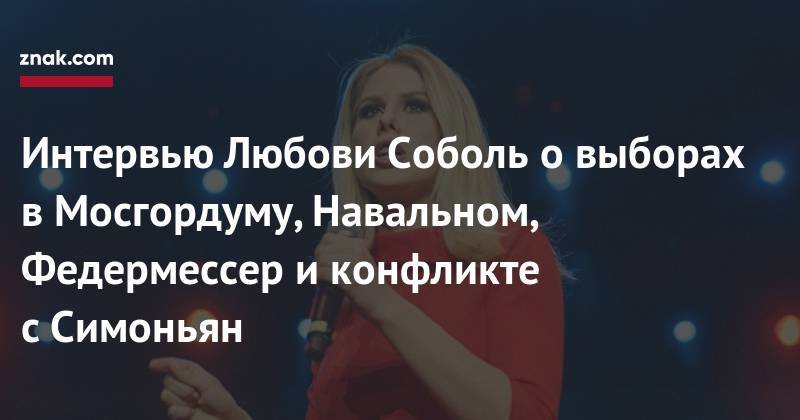 Алексей Навальный - Евгений Пригожин - Маргарита Симоньян - Анна Федермессер - Интервью Любови Соболь о&nbsp;выборах в&nbsp;Мосгордуму, Навальном, Федермессер и&nbsp;конфликте с&nbsp;Симоньян - znak.com - Москва