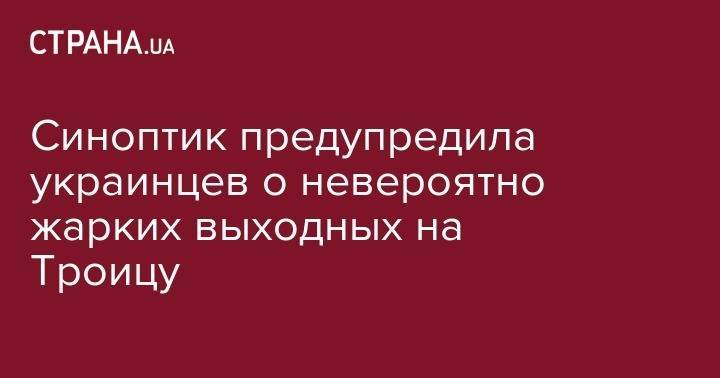 Наталья Диденко - Синоптик предупредила украинцев о невероятно жарких выходных на Троицу - strana.ua - Украина - Винницкая обл.