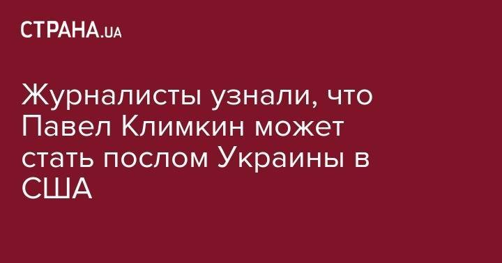 Владимир Зеленский - Павел Климкин - Журналисты узнали, что Павел Климкин может стать послом Украины в США - strana.ua - США - Украина