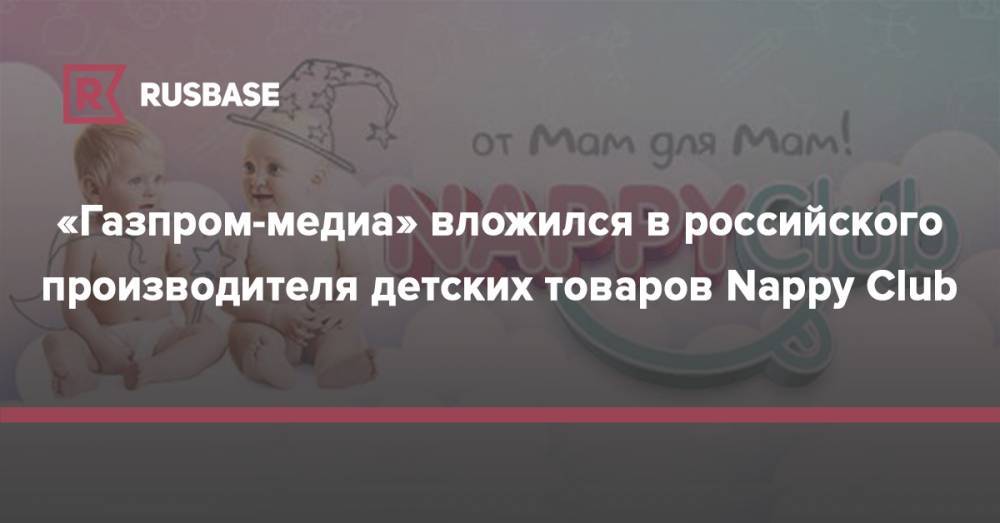 «Газпром-медиа» вложился в российского производителя детских товаров Nappy Club - rb.ru