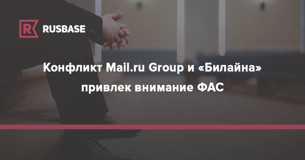 Анатолий Голомолзин - Конфликт Mail.ru Group и «Билайна» привлек внимание ФАС - rb.ru