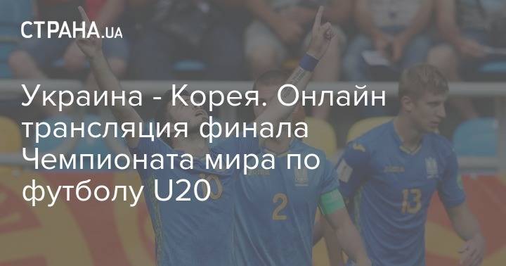 Александр Петраков - Украина - Корея. Онлайн трансляция финала Чемпионата мира по футболу U20 - strana.ua - Южная Корея - Украина - Киев - Польша
