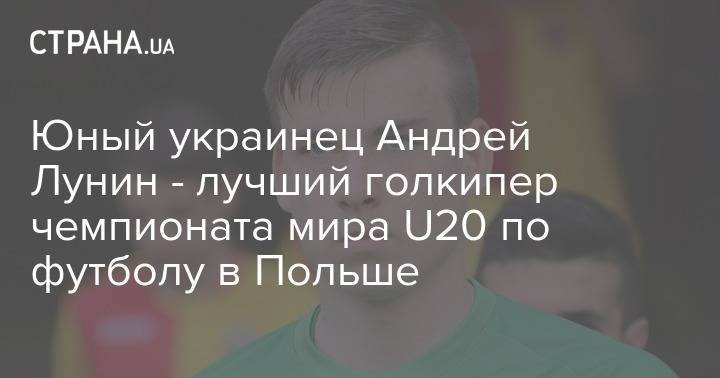 Андрей Лунин - Юный украинец Андрей Лунин - лучший голкипер чемпионата мира U20 по футболу в Польше - strana.ua - Южная Корея - Украина - Колумбия - Польша - Мадрид