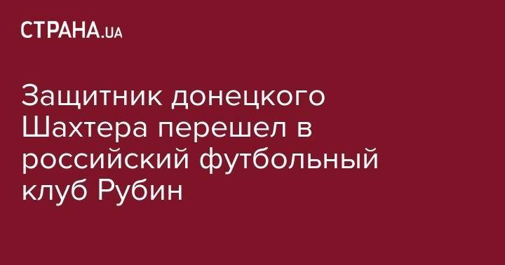 Олег Данченко - Защитник донецкого Шахтера перешел в российский футбольный клуб Рубин - strana.ua - Россия - Украина - Донецк