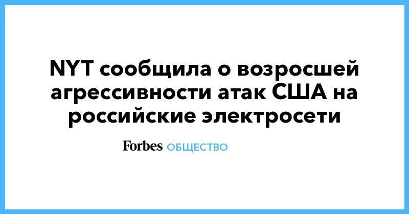 NYT сообщила о возросшей агрессивности атак США на  российские электросети - forbes.ru - США - New York