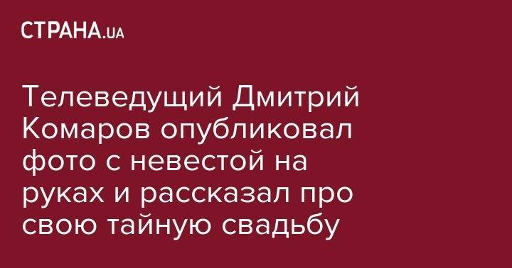 Дмитрий Комаров - Александра Кучеренко - Телеведущий Дмитрий Комаров опубликовал фото с невестой на руках и рассказал про свою тайную свадьбу - strana.ua - Украина