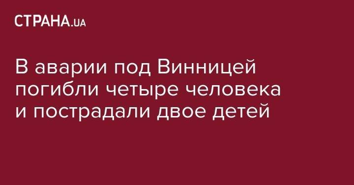 В аварии под Винницей погибли четыре человека и пострадали двое детей - strana.ua - Россия - Украина - Винницкая обл. - Ужгород