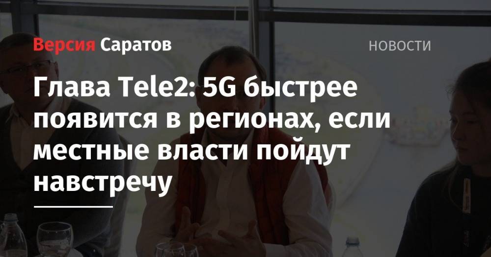 Глава Tele2: 5G быстрее появится в регионах, если местные власти пойдут навстречу - nversia.ru - Россия - Казань