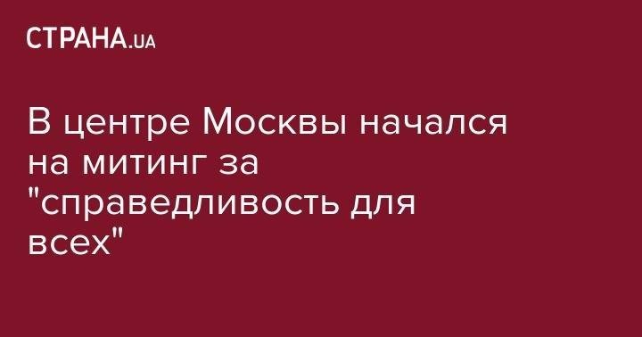 Владимир Соловьев - Иван Голунов - Екатерина Винокурова - Павел Гусев - В центре Москвы начался на митинг за "справедливость для всех" - strana.ua - Москва - Россия